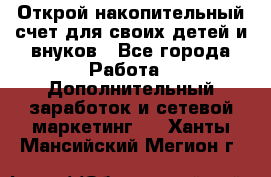 Открой накопительный счет для своих детей и внуков - Все города Работа » Дополнительный заработок и сетевой маркетинг   . Ханты-Мансийский,Мегион г.